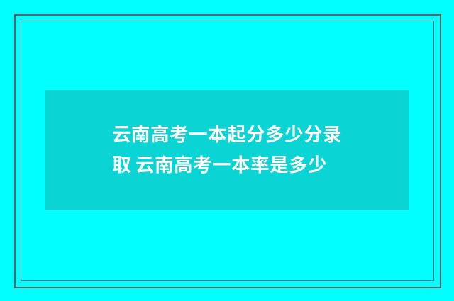 云南高考一本起分多少分录取 云南高考一本率是多少