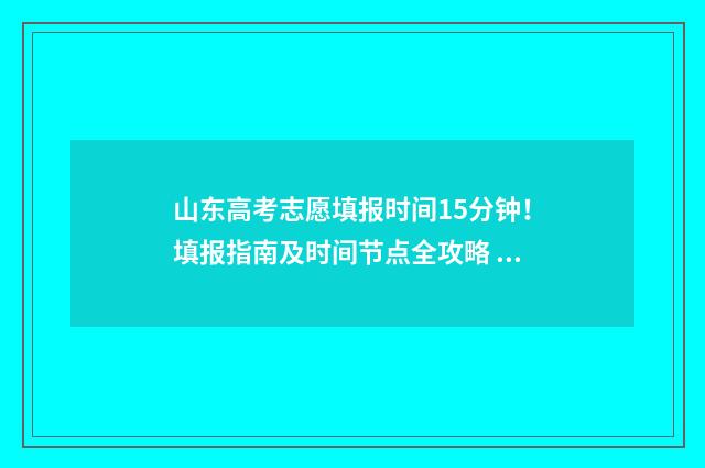山东高考志愿填报时间15分钟!填报指南及时间节点全攻略 山东高考志愿填报网站网址