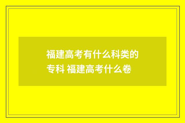 福建高考有什么科类的专科 福建高考什么卷
