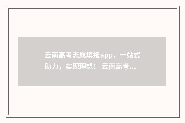 云南高考志愿填报app，一站式助力，实现理想！ 云南高考志愿填报入口官网