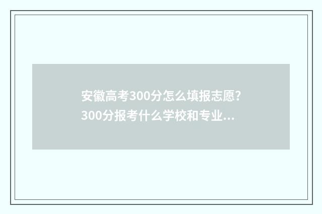 安徽高考300分怎么填报志愿？300分报考什么学校和专业 安徽高考300分怎么录取