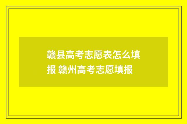 赣县高考志愿表怎么填报 赣州高考志愿填报