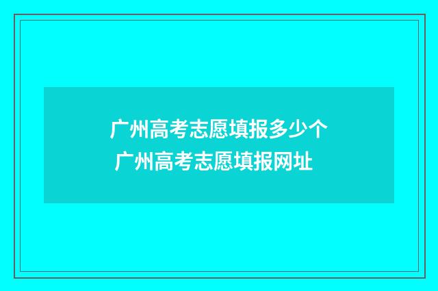 广州高考志愿填报多少个 广州高考志愿填报网址