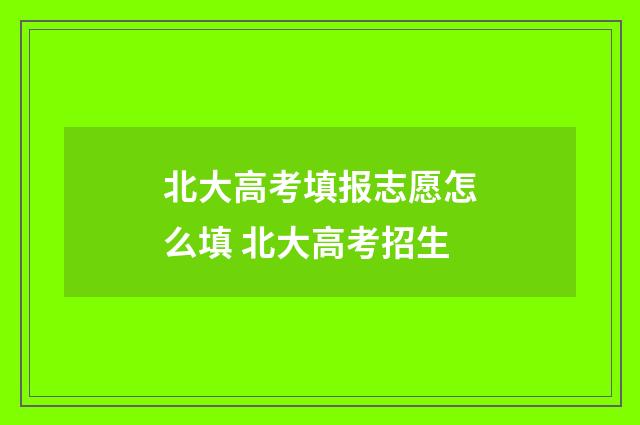 北大高考填报志愿怎么填 北大高考招生