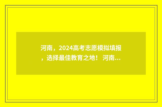 河南，2024高考志愿模拟填报，选择最佳教育之地！ 河南2024高考是新高考吗