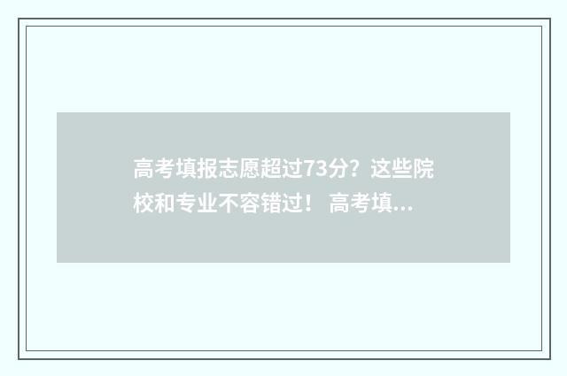 高考填报志愿超过73分？这些院校和专业不容错过！ 高考填报志愿超出学校招生计划