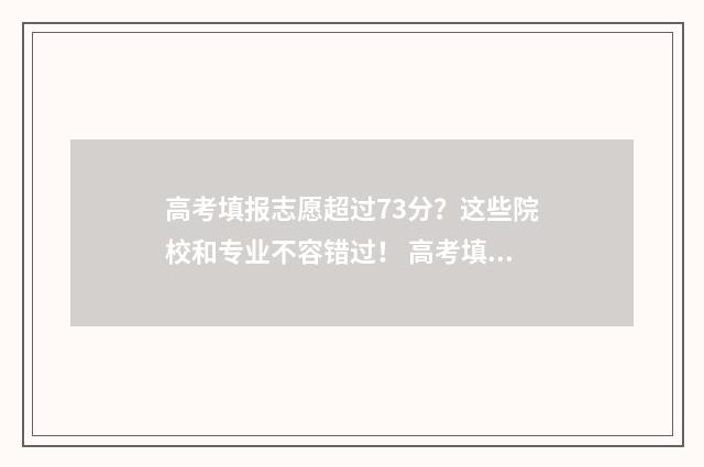 高考填报志愿超过73分？这些院校和专业不容错过！ 高考填报志愿超出学校招生计划