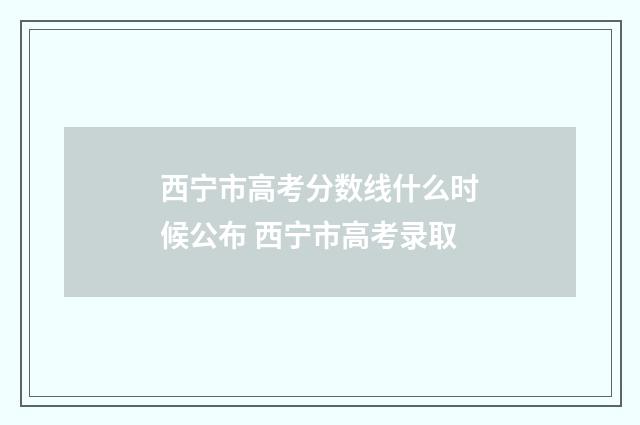 西宁市高考分数线什么时候公布 西宁市高考录取