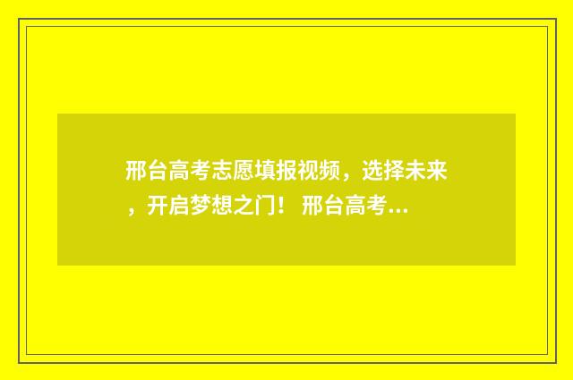 邢台高考志愿填报视频,选择未来,开启梦想之门! 邢台高考志愿填报咨询机构的经营范围