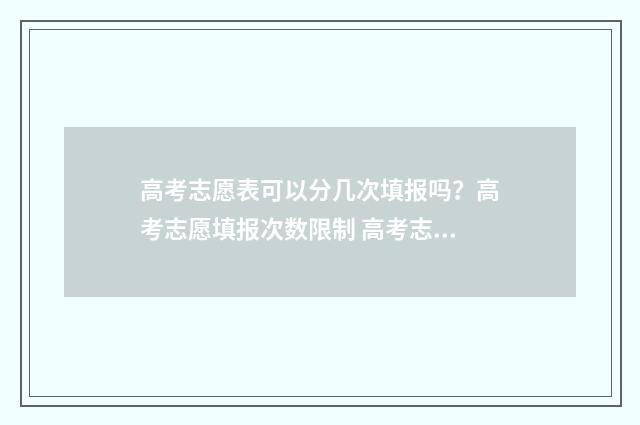 高考志愿表可以分几次填报吗？高考志愿填报次数限制 高考志愿表可以给别人看吗