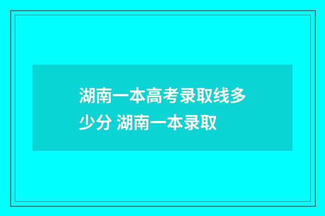 湖南一本高考录取线多少分 湖南一本录取