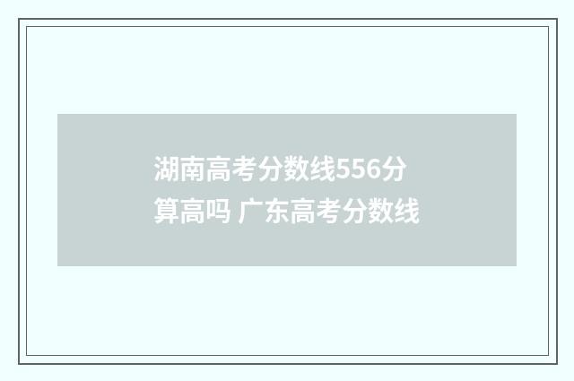 湖南高考分数线556分算高吗 广东高考分数线