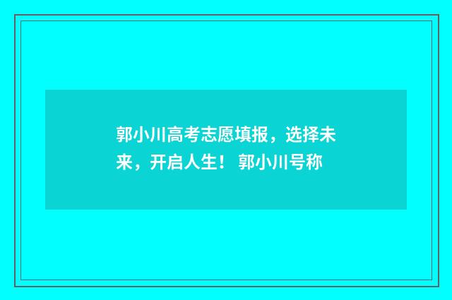 郭小川高考志愿填报，选择未来，开启人生！ 郭小川号称