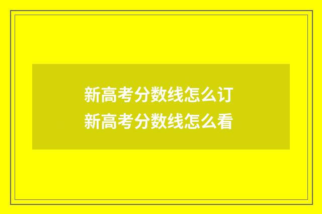 新高考分数线怎么订 新高考分数线怎么看