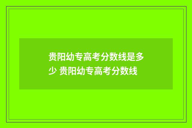 贵阳幼专高考分数线是多少 贵阳幼专高考分数线