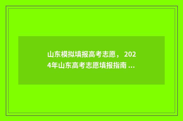 山东模拟填报高考志愿， 2024年山东高考志愿填报指南 山东高考模拟填报