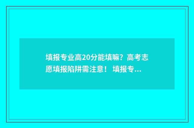 填报专业高20分能填嘛？高考志愿填报陷阱需注意！ 填报专业高20分怎么填