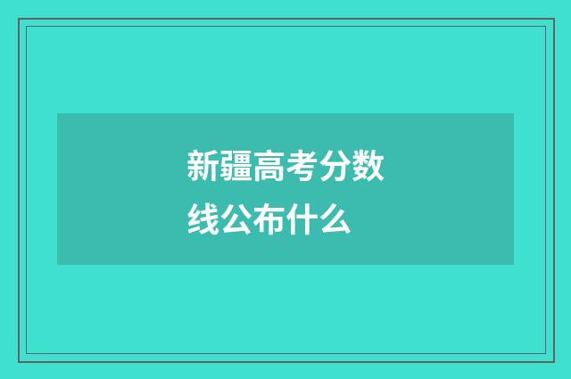新疆高考分数线公布什么