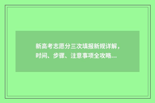 新高考志愿分三次填报新规详解,时间、步骤、注意事项全攻略 新高考志愿45个