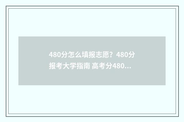 480分怎么填报志愿？480分报考大学指南 高考分480,能报哪些学校