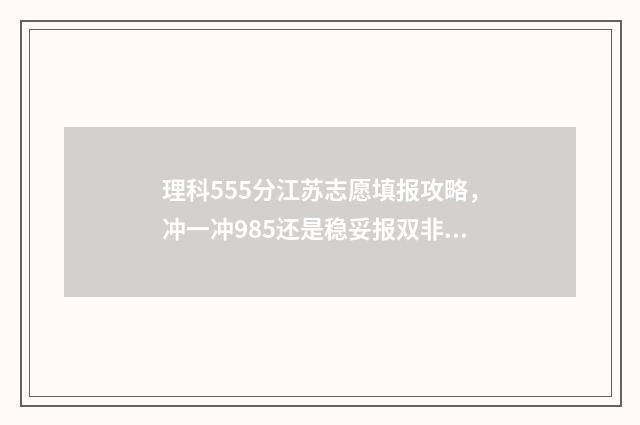理科555分江苏志愿填报攻略，冲一冲985还是稳妥报双非 江苏理科535