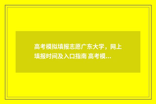 高考模拟填报志愿广东大学,网上填报时间及入口指南 高考模拟填报志愿可以用手机吗