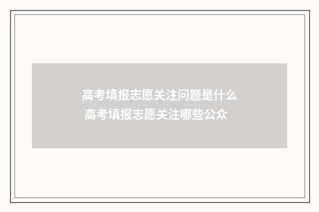 高考填报志愿关注问题是什么 高考填报志愿关注哪些公众
