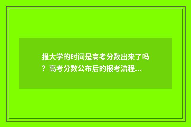 报大学的时间是高考分数出来了吗？高考分数公布后的报考流程详解 报考大学什么时候开始报名