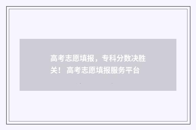 高考志愿填报，专科分数决胜关！ 高考志愿填报服务平台
