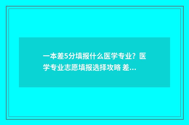 一本差5分填报什么医学专业？医学专业志愿填报选择攻略 差一本线5分可冲一本吗?