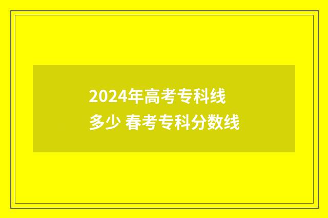2024年高考专科线多少 春考专科分数线