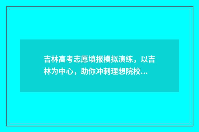 吉林高考志愿填报模拟演练，以吉林为中心，助你冲刺理想院校！ 吉林高考志愿填报时间和截止时间