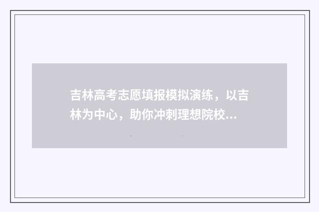 吉林高考志愿填报模拟演练，以吉林为中心，助你冲刺理想院校！ 吉林高考志愿填报时间和截止时间