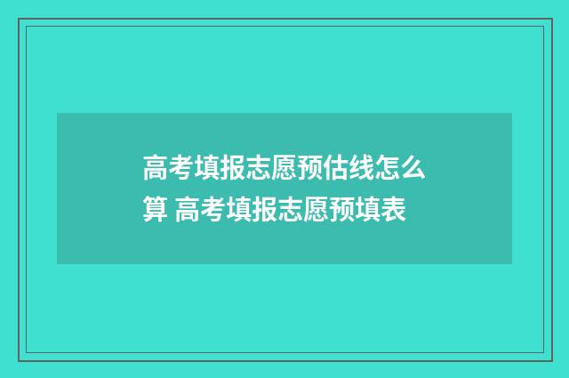 高考填报志愿预估线怎么算 高考填报志愿预填表