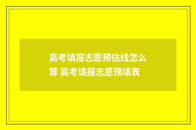 高考填报志愿预估线怎么算 高考填报志愿预填表