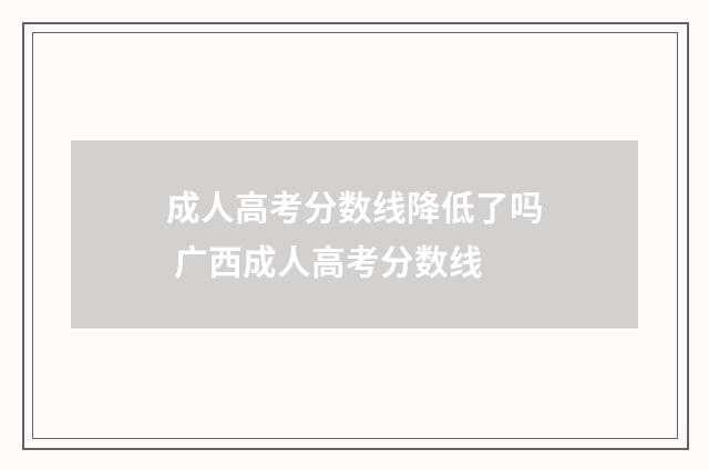 成人高考分数线降低了吗 广西成人高考分数线