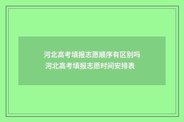 河北高考填报志愿顺序有区别吗 河北高考填报志愿时间安排表