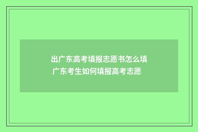 出广东高考填报志愿书怎么填 广东考生如何填报高考志愿