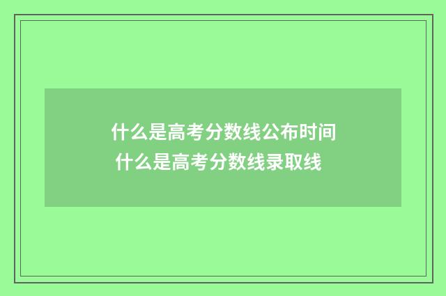 什么是高考分数线公布时间 什么是高考分数线录取线