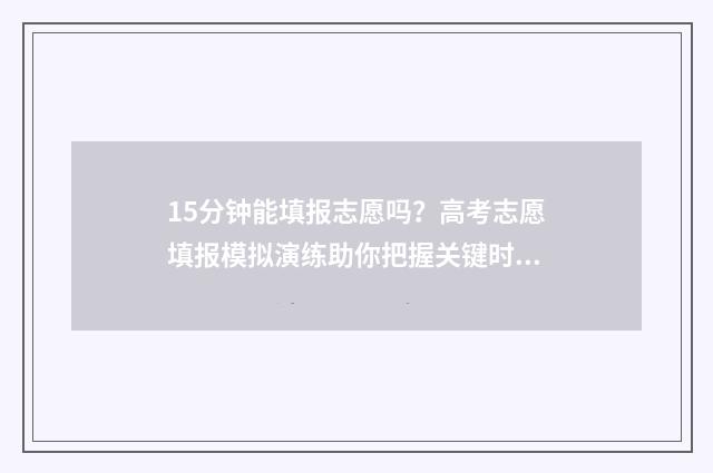 15分钟能填报志愿吗？高考志愿填报模拟演练助你把握关键时刻 填报志愿半个小时过了会怎样