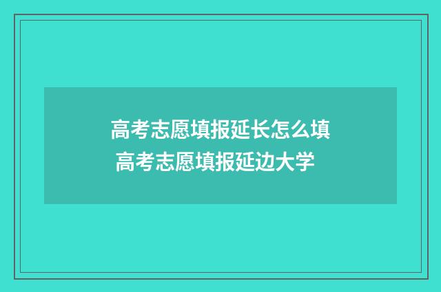 高考志愿填报延长怎么填 高考志愿填报延边大学