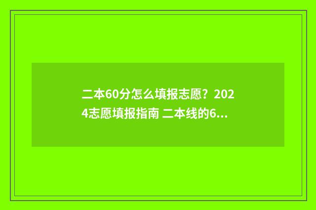 二本60分怎么填报志愿？2024志愿填报指南 二本线的65%是多少分