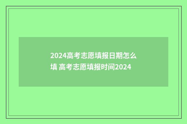 2024高考志愿填报日期怎么填 高考志愿填报时间2024