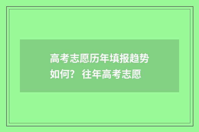 高考志愿历年填报趋势如何？ 往年高考志愿