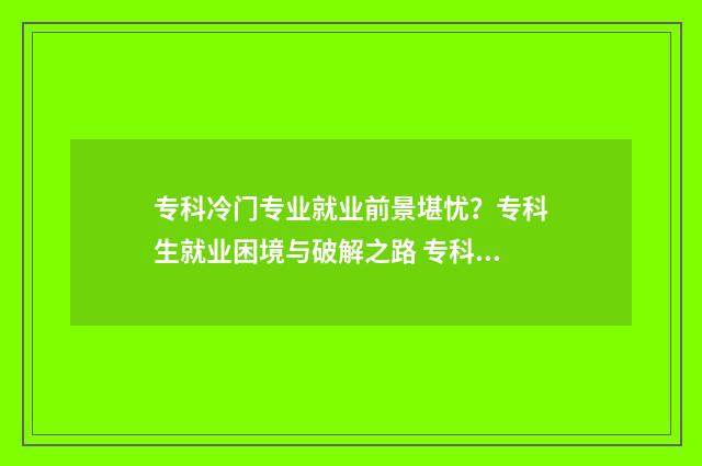 专科冷门专业就业前景堪忧？专科生就业困境与破解之路 专科的冷门专业