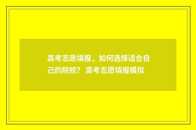高考志愿填报，如何选择适合自己的院校？ 高考志愿填报模拟