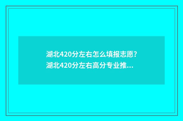 湖北420分左右怎么填报志愿？湖北420分左右高分专业推荐 湖北490分