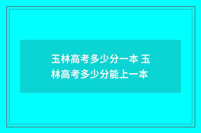 玉林高考多少分一本 玉林高考多少分能上一本