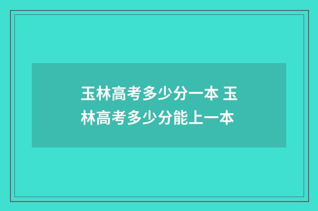 玉林高考多少分一本 玉林高考多少分能上一本
