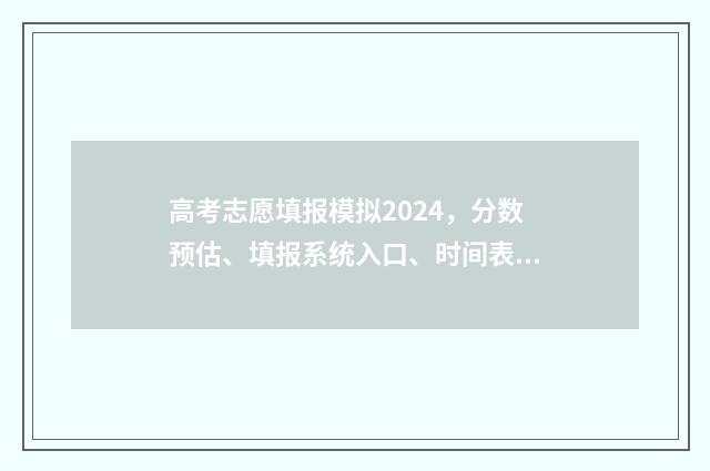高考志愿填报模拟2024，分数预估、填报系统入口、时间表一览 高考志愿填报模拟表电子版